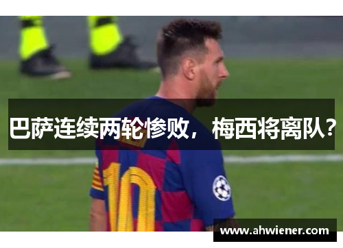 巴萨连续两轮惨败，梅西将离队？