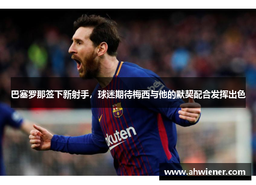 巴塞罗那签下新射手，球迷期待梅西与他的默契配合发挥出色