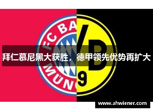 拜仁慕尼黑大获胜，德甲领先优势再扩大