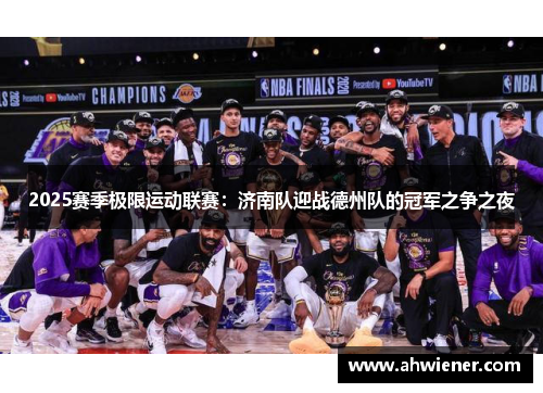 2025赛季极限运动联赛：济南队迎战德州队的冠军之争之夜