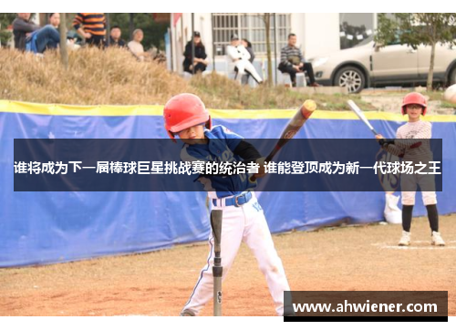 谁将成为下一届棒球巨星挑战赛的统治者 谁能登顶成为新一代球场之王