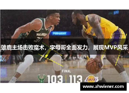 雄鹿主场击败魔术，字母哥全面发力，展现MVP风采