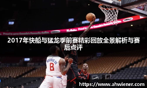 2017年快船与猛龙季前赛精彩回放全景解析与赛后点评